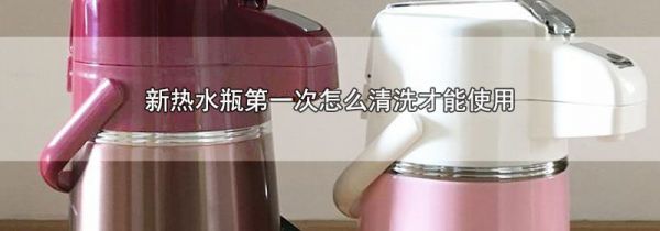 新热水瓶第一次怎么清洗才能使用