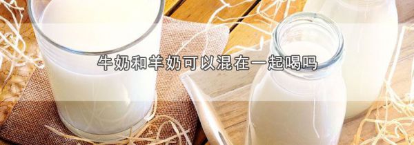 牛奶和羊奶可以混在一起喝吗