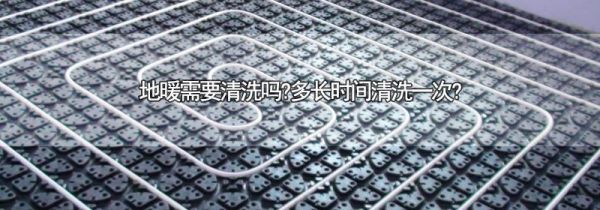 地暖需要清洗吗?多长时间清洗一次?