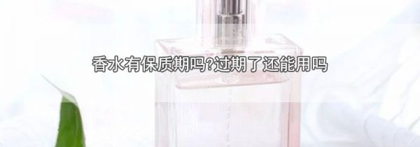 香水有保质期吗?过期了还能用吗