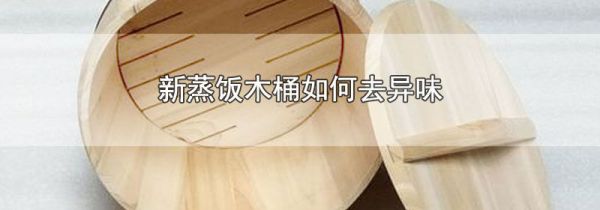 新蒸饭木桶如何去异味