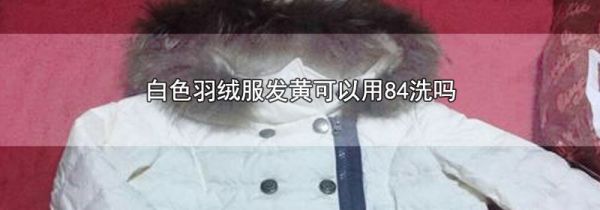 白色羽绒服发黄可以用84洗吗