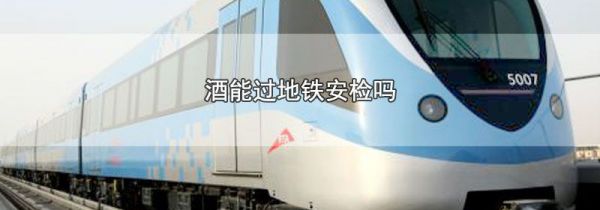 酒能过地铁安检吗
