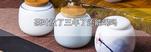 茶叶放了三年了还能喝吗