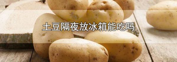 土豆隔夜放冰箱能吃吗