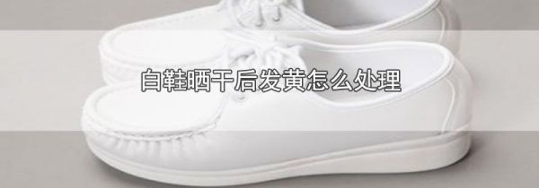 白鞋晒干后发黄怎么处理