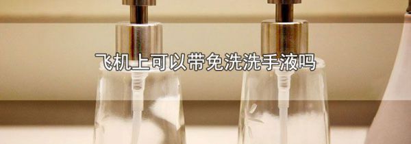 飞机上可以带免洗洗手液吗