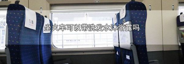 坐火车可以带洗发水沐浴露吗