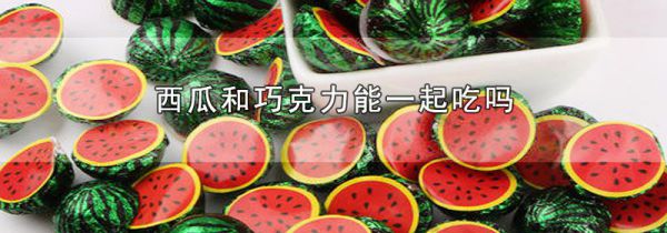 西瓜和巧克力能一起吃吗