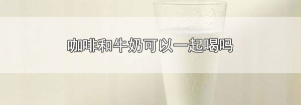 咖啡和牛奶可以一起喝吗