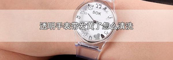 透明手表带发黄了怎么清洗