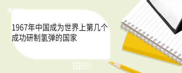 1967年中国成为世界上第几个成功研制氢弹的国家 氢弹的发明家是谁
