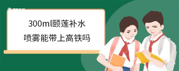 300ml颐莲补水喷雾能带上高铁吗 乘坐高铁需要注意什么
