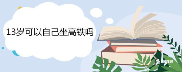 13岁可以自己坐高铁吗 14岁以下怎么单独坐高铁