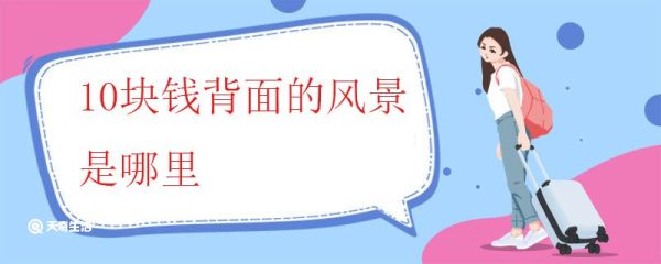 10块钱背面的风景是哪里 人民币背后的风景分别是哪里