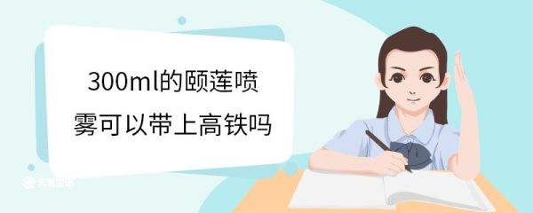 300ml的颐莲喷雾可以带上高铁吗 乘坐高铁需要注意什么