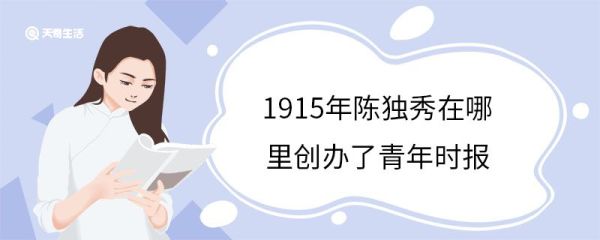 1915年陈独秀在哪里创办了青年时报 陈独秀个人简介