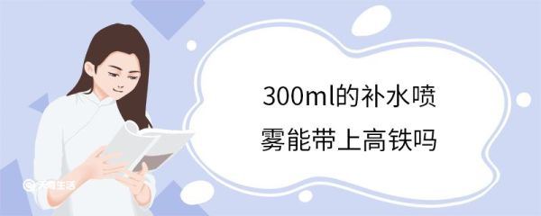 300ml的补水喷雾能带上高铁吗 乘坐高铁行李携带标准