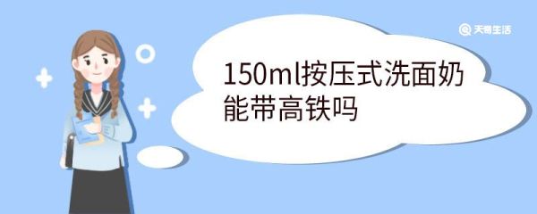150ml按压式洗面奶能带高铁吗 乘高铁禁止携带哪些物品