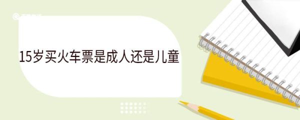 15岁买火车票是成人还是儿童 15岁可以单独乘坐火车吗