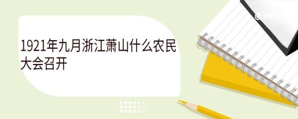 1921年9月浙江萧山什么农民大会召开 1921年萧山农民大会召开标志着什么
