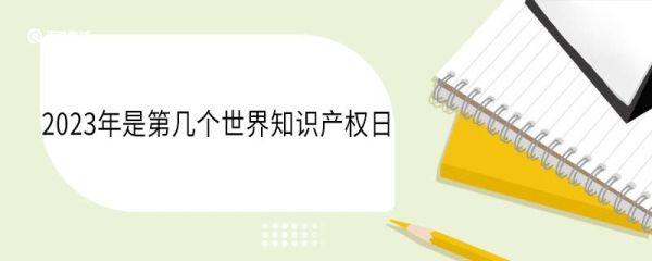 2023年是第几个世界知识产权日 历年世界知识产权日的主题