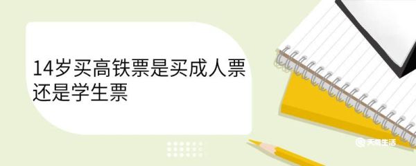 14岁买高铁票是买成人票还是学生票 14岁买高铁票需要什么证件