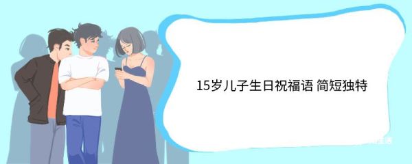 15岁儿子生日祝福语 简短独特 15岁儿子生日祝福语有哪些