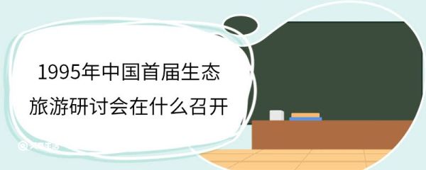 1995年中国首届生态旅游研讨会在什么召开 中国首届生态旅游研讨会是谁举办的