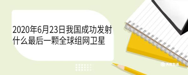 2020年6月23日我国成功发射什么最后一颗全球组网卫星 北斗系统有哪些特点