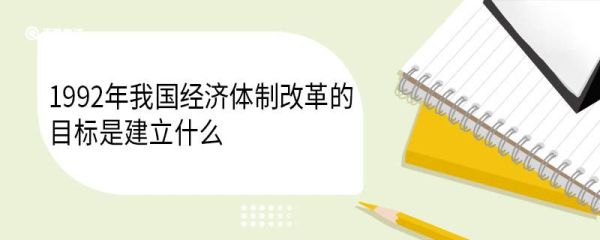 1992年我国经济体制改革的目标是建立什么 经济体制改革什么意思