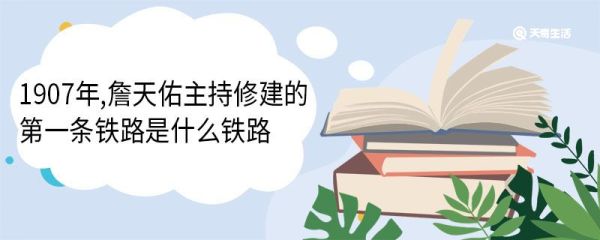 1907年,詹天佑主持修建的第一条铁路是什么铁路 詹天佑介绍