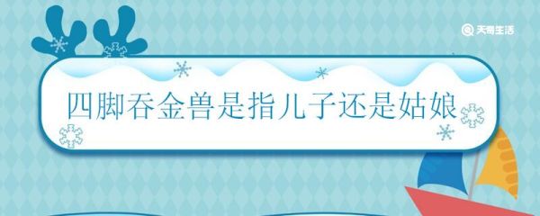 四脚吞金兽是指儿子还是姑娘 四脚吞金兽是什么意思