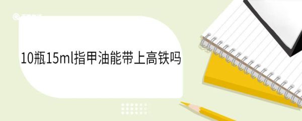10瓶15ml指甲油能带上高铁吗 指甲油高铁安检会响吗
