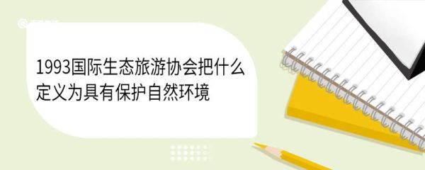 1993国际生态旅游协会把什么定义为具有保护自然环境