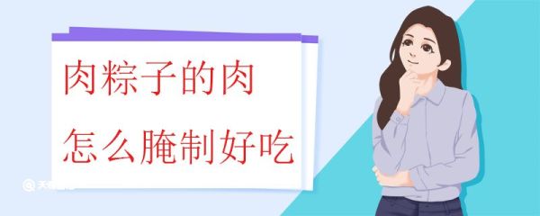 肉粽子的肉怎么腌制好吃 粽子的肉馅应该怎么选择和处理