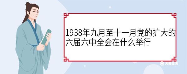 1938年九月至十一月党的扩大的六届六中全会在什么举行 党的扩大的六届六中全会通过了什么