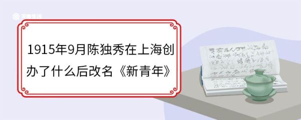 1915年9月陈独秀在上海创办了什么后改名《新青年》 陈独秀个人介绍