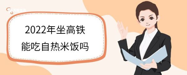 2022年坐高铁能吃自热米饭吗 2022年坐高铁需要取票吗