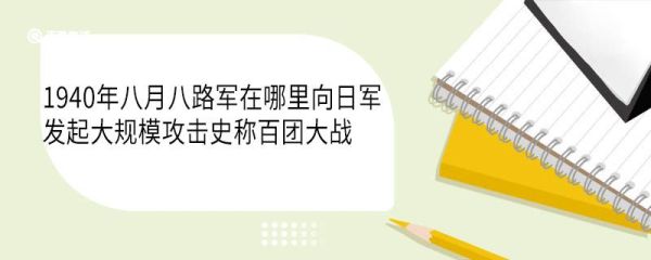 1940年八月八路军在哪里向日军发起大规模攻击史称百团大战 百团大战的历史意义