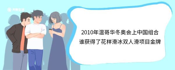 2010年温哥华冬奥会上中国组合谁获得了花样滑冰双人滑项目金牌 2010年温哥华冬奥会上获得花样滑冰双人滑项目金牌的中国组合是谁
