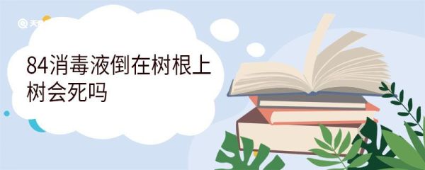 84消毒液倒在树根上树会死吗 84消毒液的起源
