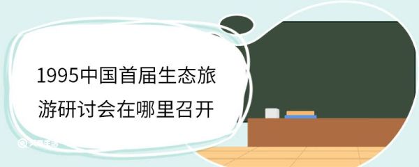 1995中国首届生态旅游研讨会在哪里召开 1995中国首届生态旅游研讨会召开地点