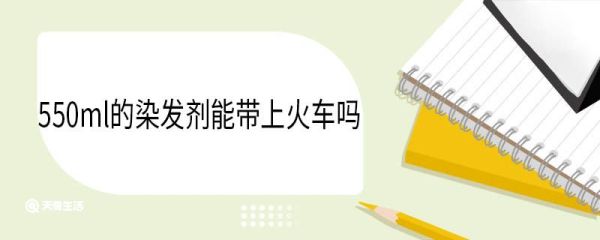 550ml的染发剂能带上火车吗 有哪些限制
