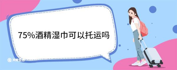75%酒精湿巾可以托运吗 飞机随身携带行李的要求