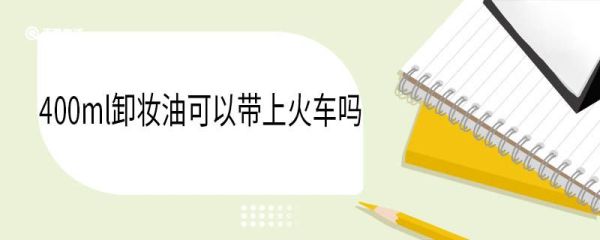 400ml卸妆油可以带上火车吗 卸妆油火车站能不能过安检