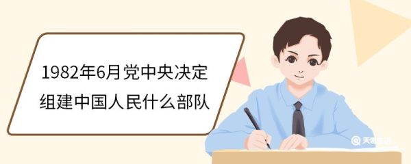1982年6月党中央决定组建中国人民什么部队 1982年6月党中央决定组建的中国人民部队是什么