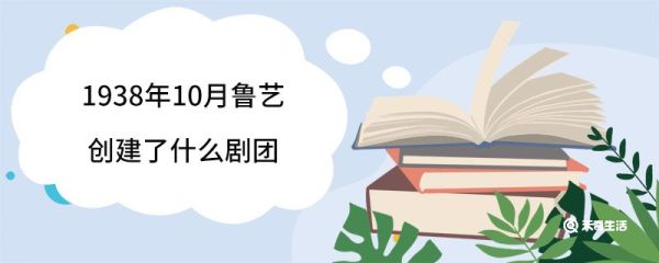 1938年10月鲁艺创建了什么剧团 1938年10月鲁艺创建的剧团叫什么