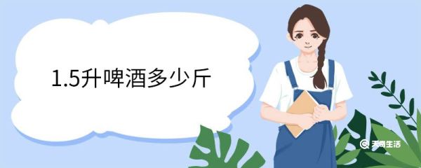 1.5升啤酒多少斤 啤酒保质期一般多久