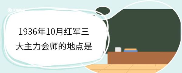 1936年10月红军三大主力会师的地点是 红军三大主力会师的历史意义